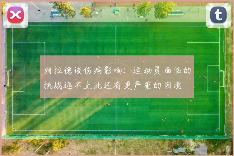 利拉德谈伤病影响：运动员面临的挑战远不止此还有更严重的困境