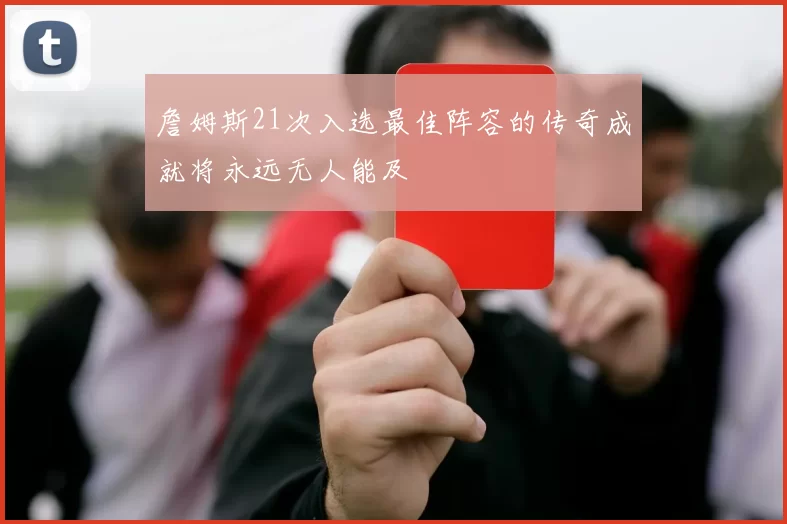 詹姆斯21次入选最佳阵容的传奇成就将永远无人能及
