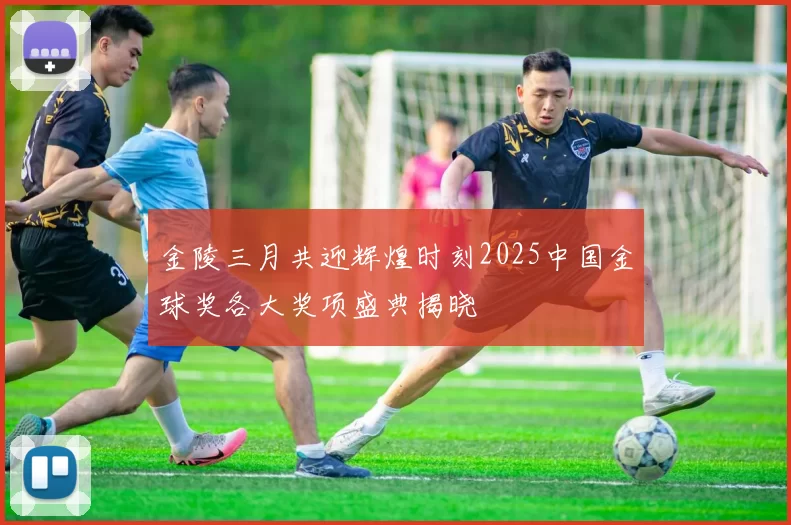 金陵三月共迎辉煌时刻2025中国金球奖各大奖项盛典揭晓