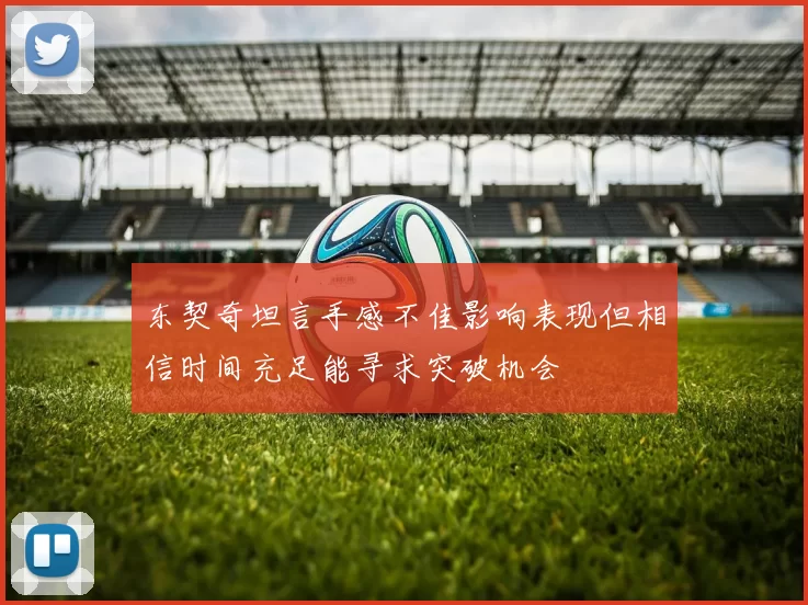 东契奇坦言手感不佳影响表现但相信时间充足能寻求突破机会