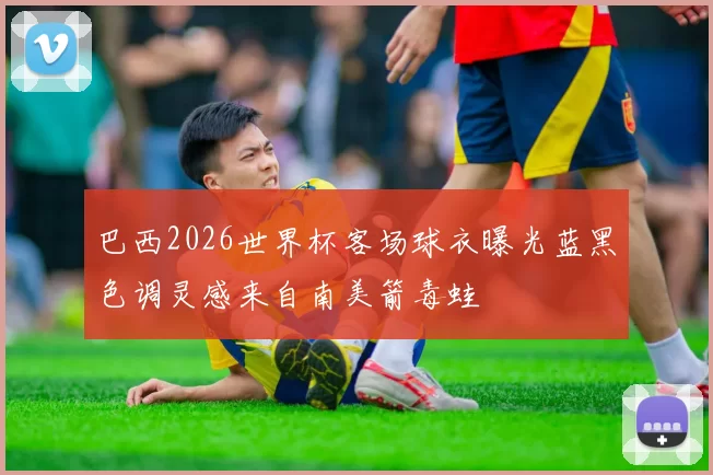 巴西2026世界杯客场球衣曝光蓝黑色调灵感来自南美箭毒蛙