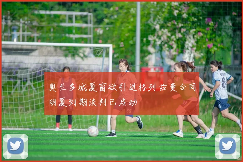 奥兰多城夏窗欲引进格列兹曼合同明夏到期谈判已启动