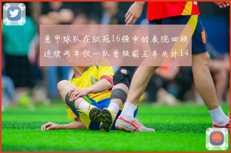 意甲球队在欧冠16强中的表现回顾连续两年仅一队晋级前五年共计14队