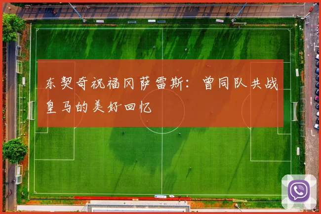 东契奇祝福冈萨雷斯：曾同队共战皇马的美好回忆