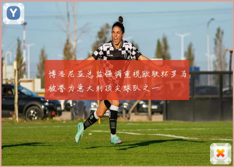 博洛尼亚总监强调重视欧联杯罗马被誉为意大利顶尖球队之一