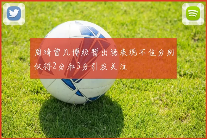 周琦曾凡博短暂出场表现不佳分别仅得2分和3分引发关注
