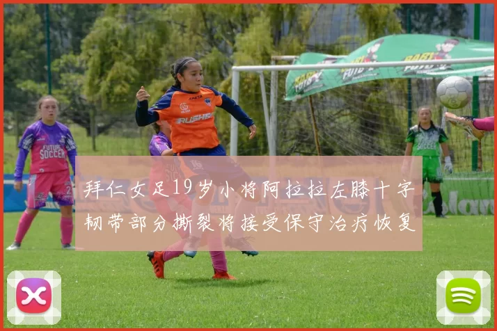 拜仁女足19岁小将阿拉拉左膝十字韧带部分撕裂将接受保守治疗恢复计划启动