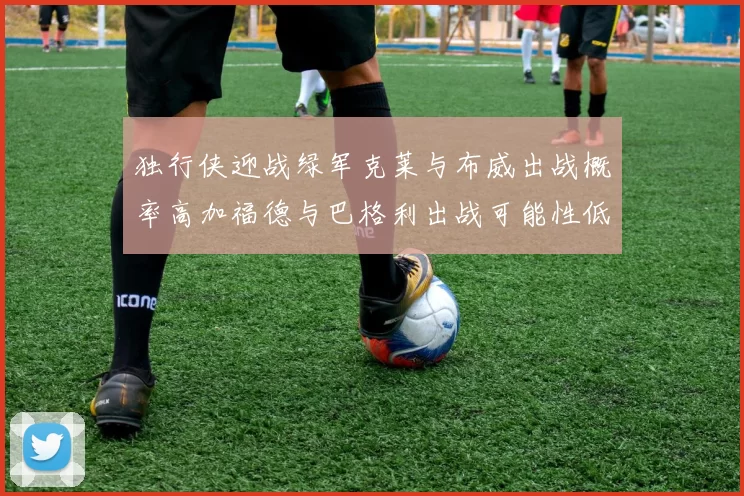 独行侠迎战绿军克莱与布威出战概率高加福德与巴格利出战可能性低