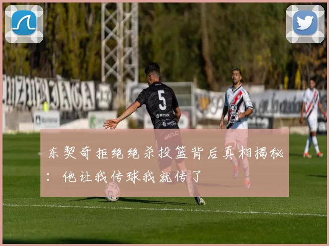 东契奇拒绝绝杀投篮背后真相揭秘：他让我传球我就传了