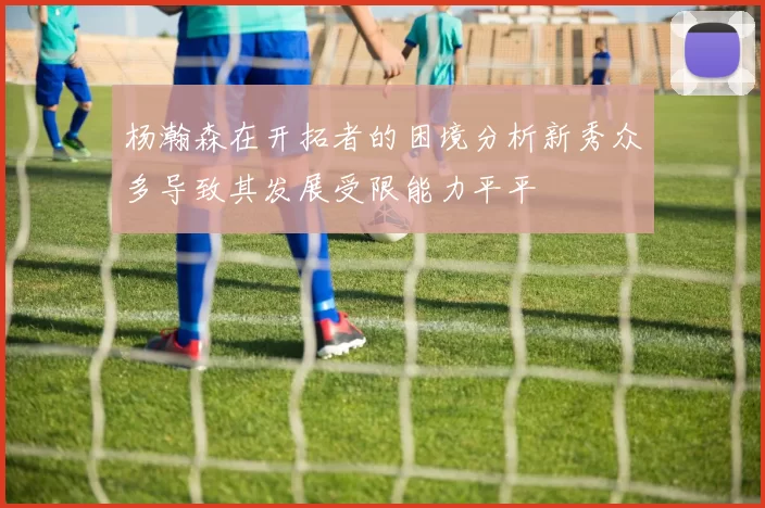 杨瀚森在开拓者的困境分析新秀众多导致其发展受限能力平平