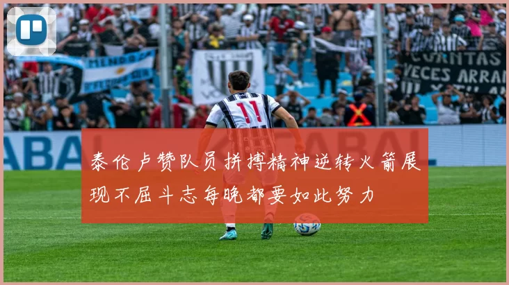 泰伦卢赞队员拼搏精神逆转火箭展现不屈斗志每晚都要如此努力