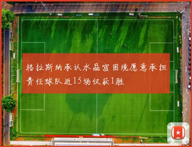 格拉斯纳承认水晶宫困境愿意承担责任球队近15场仅获1胜