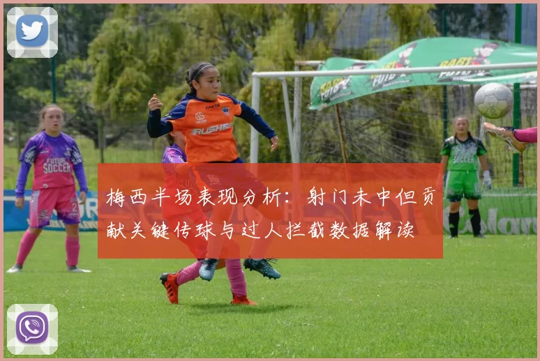 梅西半场表现分析：射门未中但贡献关键传球与过人拦截数据解读
