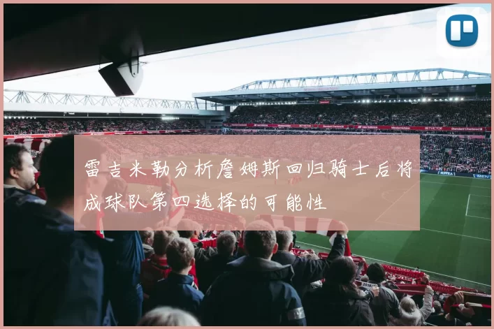 雷吉米勒分析詹姆斯回归骑士后将成球队第四选择的可能性