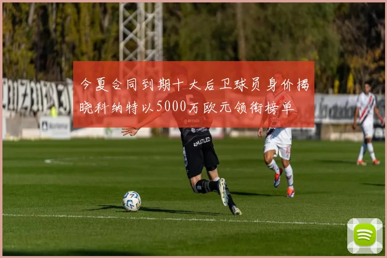 今夏合同到期十大后卫球员身价揭晓科纳特以5000万欧元领衔榜单