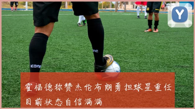 霍福德称赞杰伦布朗勇担球星重任目前状态自信满满