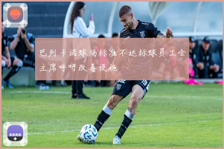 巴列卡诺球场标准不达标球员工会主席呼吁改善设施