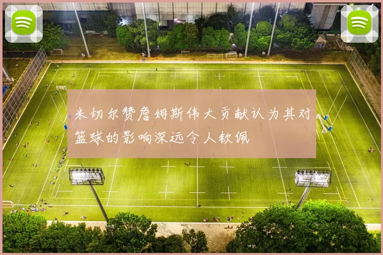 米切尔赞詹姆斯伟大贡献认为其对篮球的影响深远令人钦佩