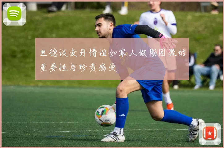 里德谈麦丹情谊如家人假期团聚的重要性与珍贵感受