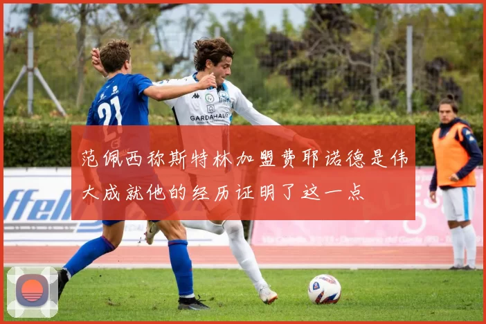 范佩西称斯特林加盟费耶诺德是伟大成就他的经历证明了这一点