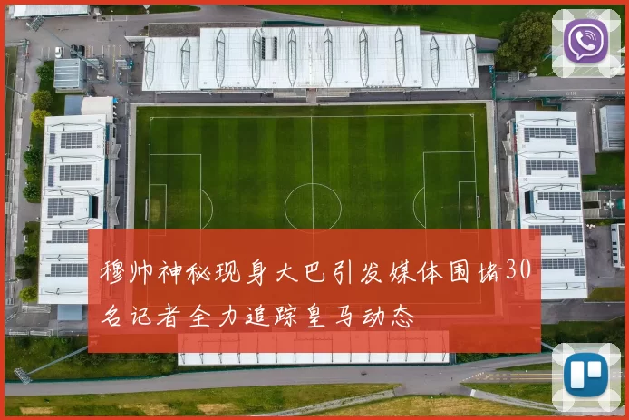 穆帅神秘现身大巴引发媒体围堵30名记者全力追踪皇马动态