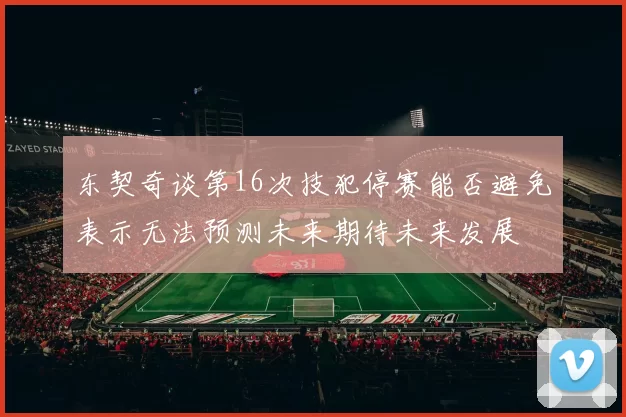 东契奇谈第16次技犯停赛能否避免表示无法预测未来期待未来发展