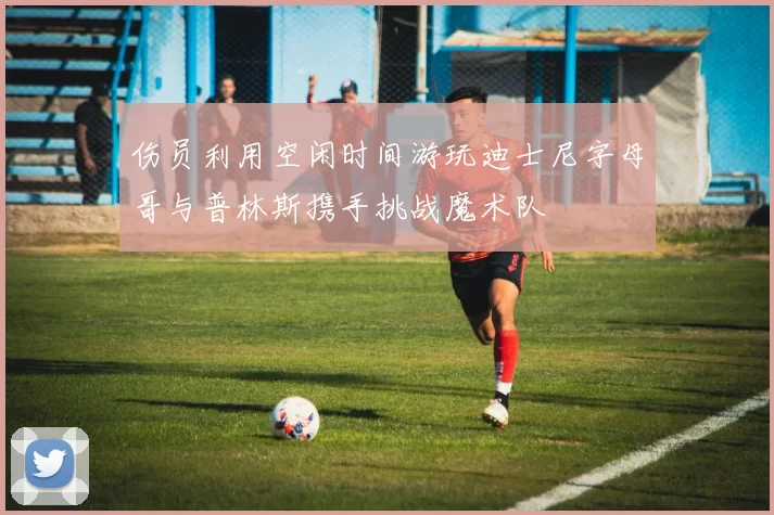 伤员利用空闲时间游玩迪士尼字母哥与普林斯携手挑战魔术队
