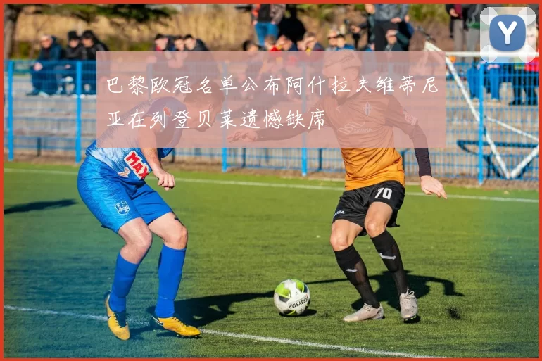 巴黎欧冠名单公布阿什拉夫维蒂尼亚在列登贝莱遗憾缺席