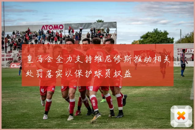 皇马会全力支持维尼修斯推动相关处罚落实以保护球员权益