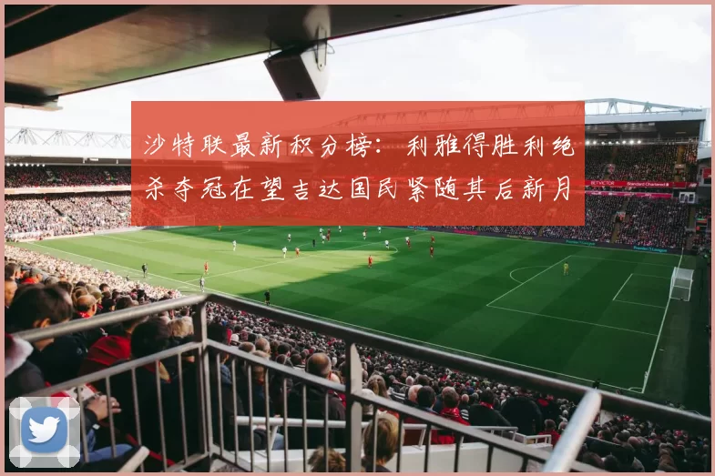 沙特联最新积分榜：利雅得胜利绝杀夺冠在望吉达国民紧随其后新月争夺激烈