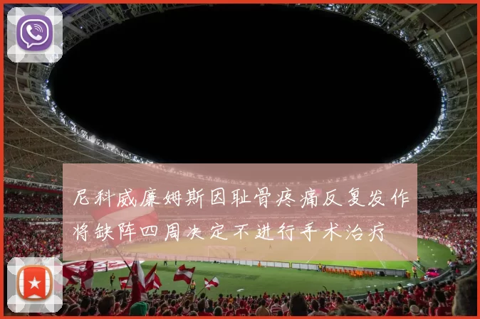 尼科威廉姆斯因耻骨疼痛反复发作将缺阵四周决定不进行手术治疗