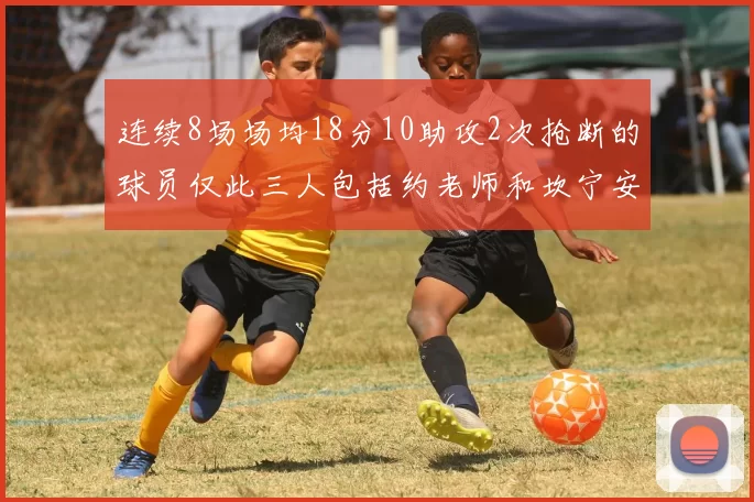 连续8场场均18分10助攻2次抢断的球员仅此三人包括约老师和坎宁安