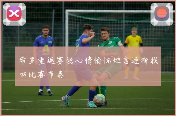 希罗重返赛场心情愉悦坦言逐渐找回比赛节奏