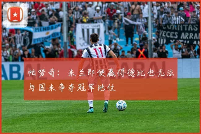帕努奇：米兰即便赢得德比也无法与国米争夺冠军地位